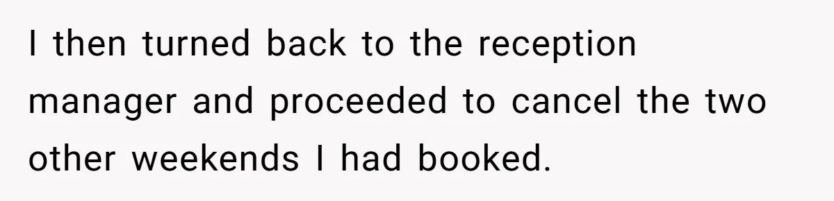 I then turned back to the reception manager and proceeded to cancel the two other weekends I had booked.