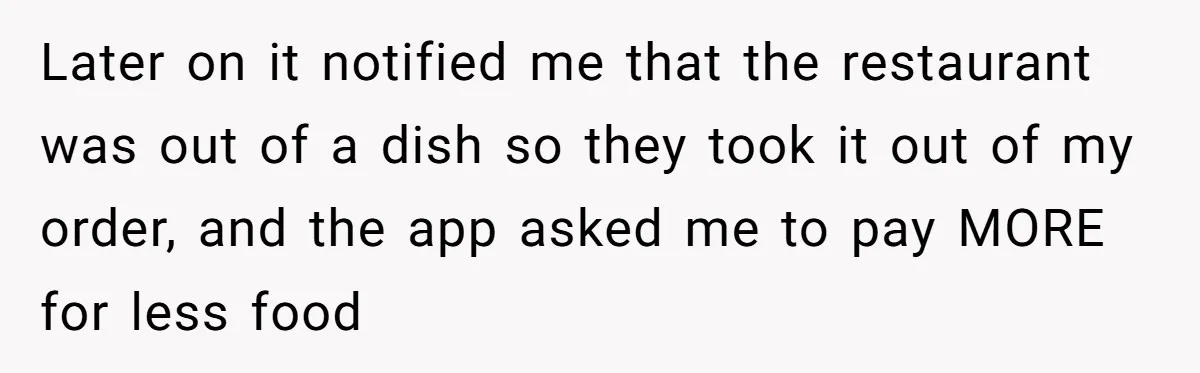 Later on it notified me that the restaurant was out of a dish so they took it out of my order, and the app asked me to pay MORE for...