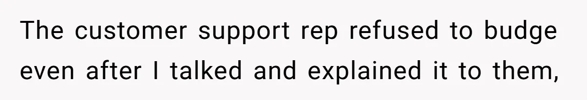 The customer support rep refused to budge even after I talked and explained it to them,