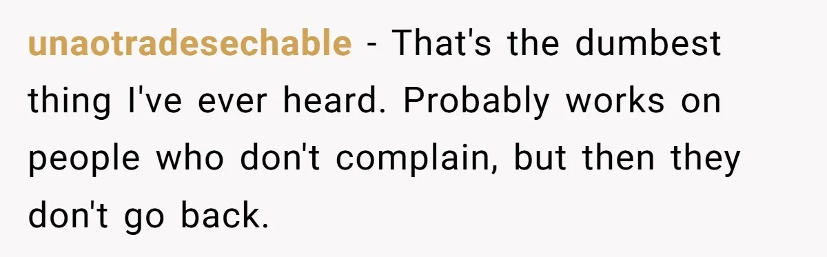 unaotradesechable − That's the dumbest thing I've ever heard. Probably works on people who don't complain, but then they don't go back.