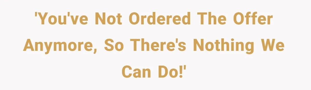'You've not ordered the offer anymore, so there's nothing we can do!'