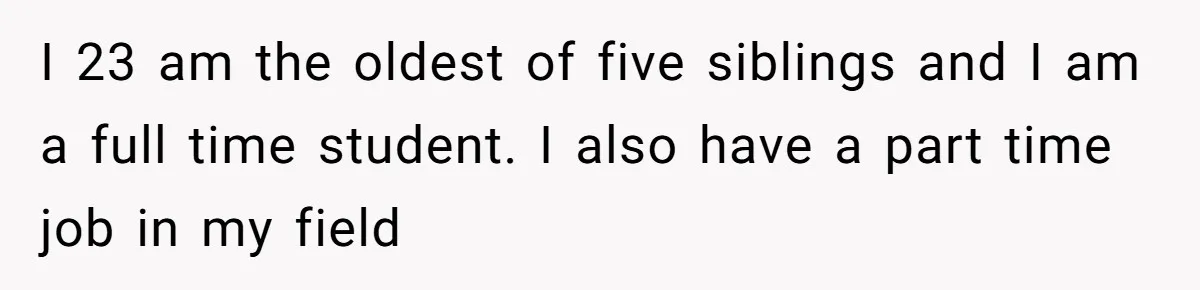 I 23 am the oldest of five siblings and I am a full time student. I also have a part time job in my field