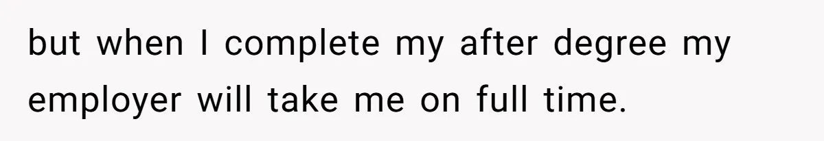 but when I complete my after degree my employer will take me on full time.