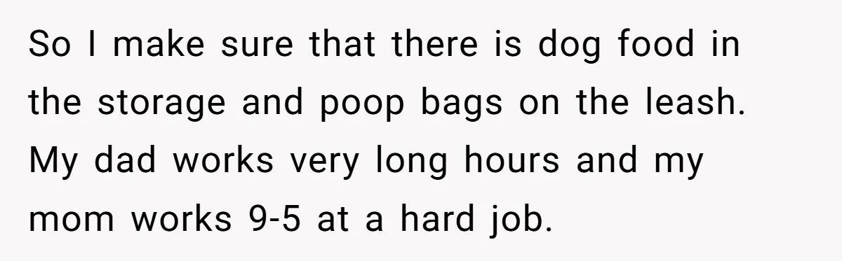 So I make sure that there is dog food in the storage and poop bags on the leash. My dad works very long hours and my mom works 9-5 at...