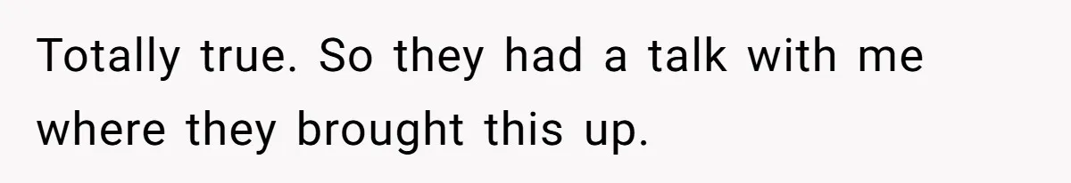 Totally true. So they had a talk with me where they brought this up.