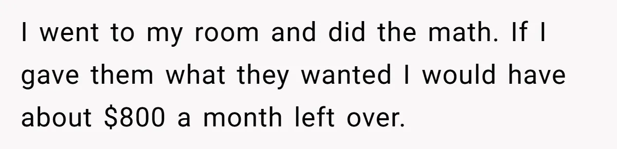 I went to my room and did the math. If I gave them what they wanted I would have about $800 a month left over.
