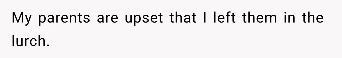 My parents are upset that I left them in the lurch.