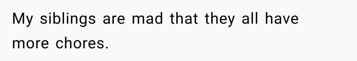 My siblings are mad that they all have more chores.