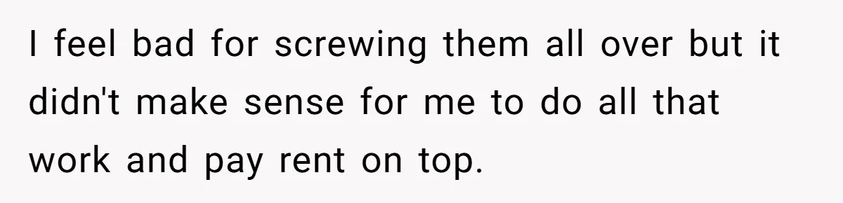 I feel bad for screwing them all over but it didn't make sense for me to do all that work and pay rent on top.