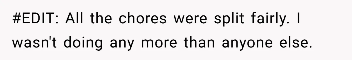#EDIT: All the chores were split fairly. I wasn't doing any more than anyone else.