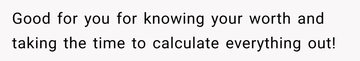 Good for you for knowing your worth and taking the time to calculate everything out!