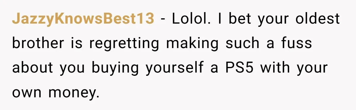 JazzyKnowsBest13 − Lolol. I bet your oldest brother is regretting making such a fuss about you buying yourself a PS5 with your own money.