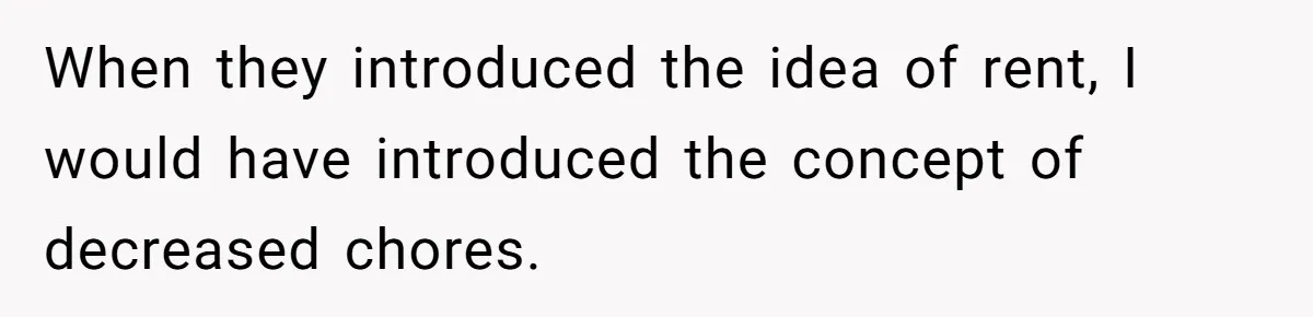 When they introduced the idea of rent, I would have introduced the concept of decreased chores.