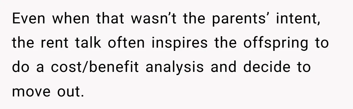 Even when that wasn’t the parents’ intent, the rent talk often inspires the offspring to do a cost/benefit analysis and decide to move out.