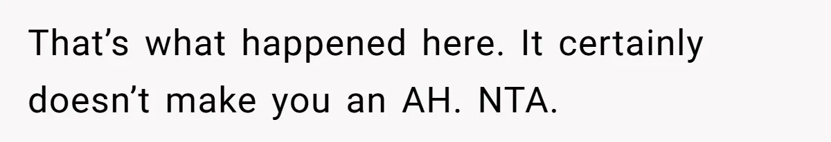 That’s what happened here. It certainly doesn’t make you an AH. NTA.
