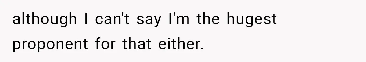 although I can't say I'm the hugest proponent for that either.