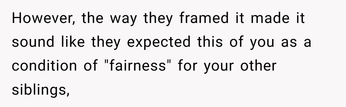 However, the way they framed it made it sound like they expected this of you as a condition of "fairness" for your other siblings,