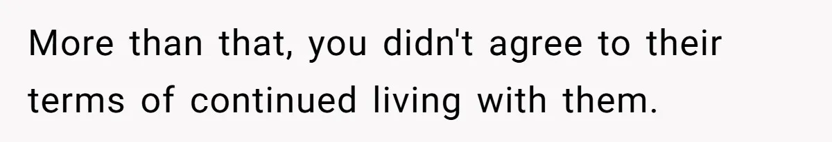 More than that, you didn't agree to their terms of continued living with them.