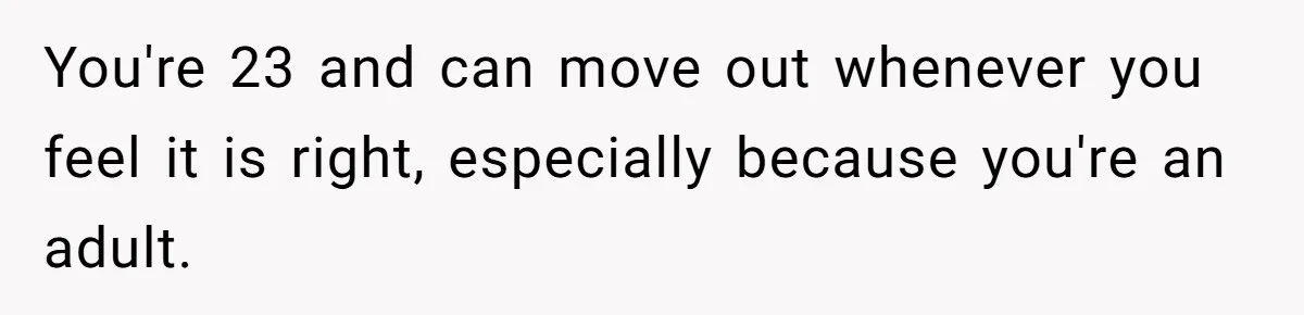 You're 23 and can move out whenever you feel it is right, especially because you're an adult.
