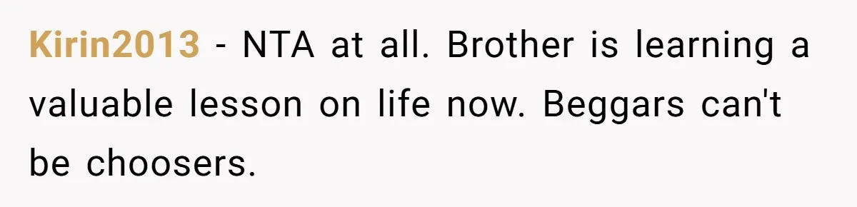 Kirin2013 − NTA at all. Brother is learning a valuable lesson on life now. Beggars can't be choosers.