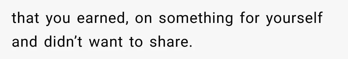 that you earned, on something for yourself and didn’t want to share.