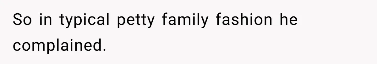 So in typical petty family fashion he complained.