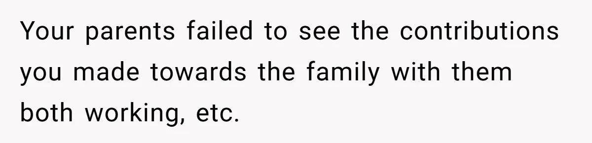 Your parents failed to see the contributions you made towards the family with them both working, etc.