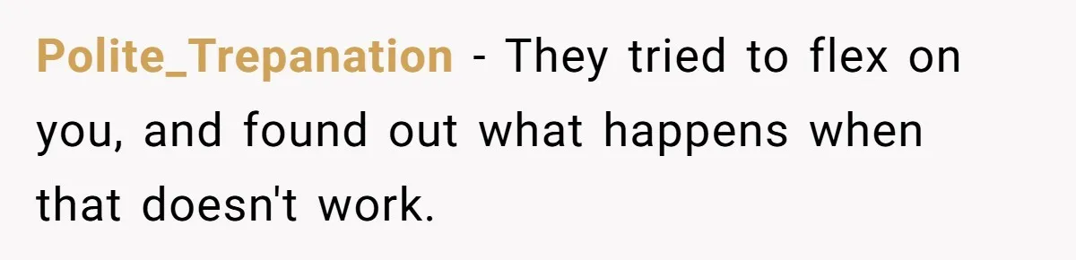 Polite_Trepanation − They tried to flex on you, and found out what happens when that doesn't work.