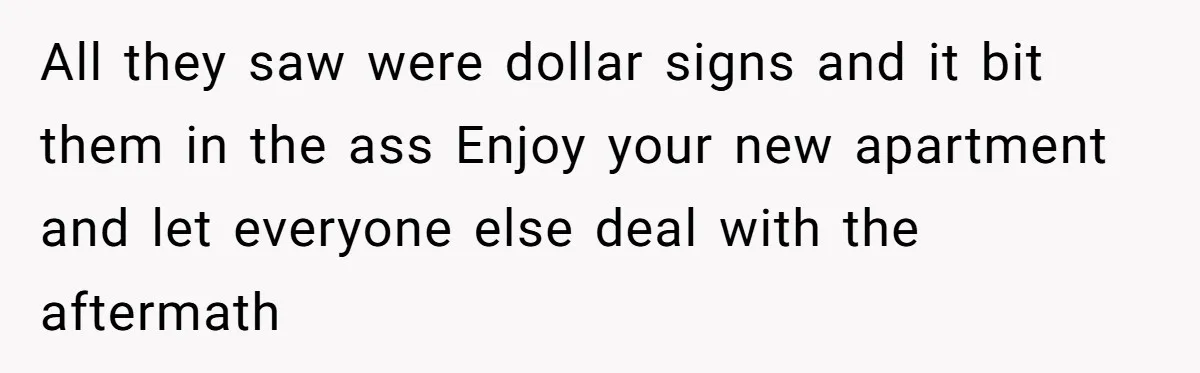 All they saw were dollar signs and it bit them in the ass Enjoy your new apartment and let everyone else deal with the aftermath