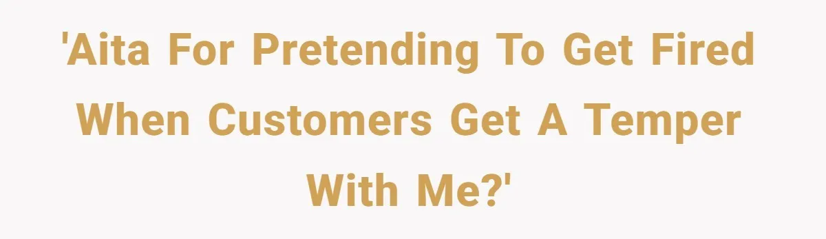 'AITA for pretending to get fired when customers get a temper with me?'