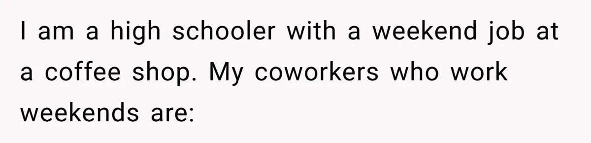 I am a high schooler with a weekend job at a coffee shop. My coworkers who work weekends are: