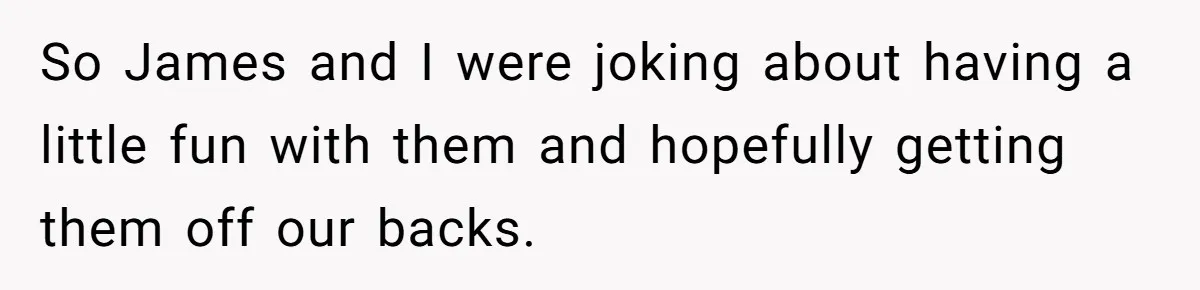 So James and I were joking about having a little fun with them and hopefully getting them off our backs.