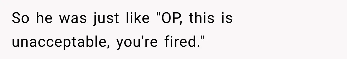 So he was just like "OP, this is unacceptable, you're fired."