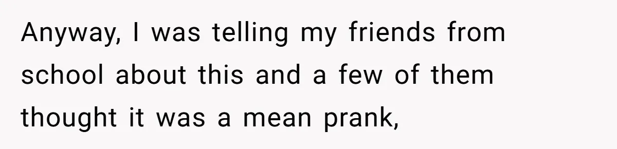 Anyway, I was telling my friends from school about this and a few of them thought it was a mean prank,