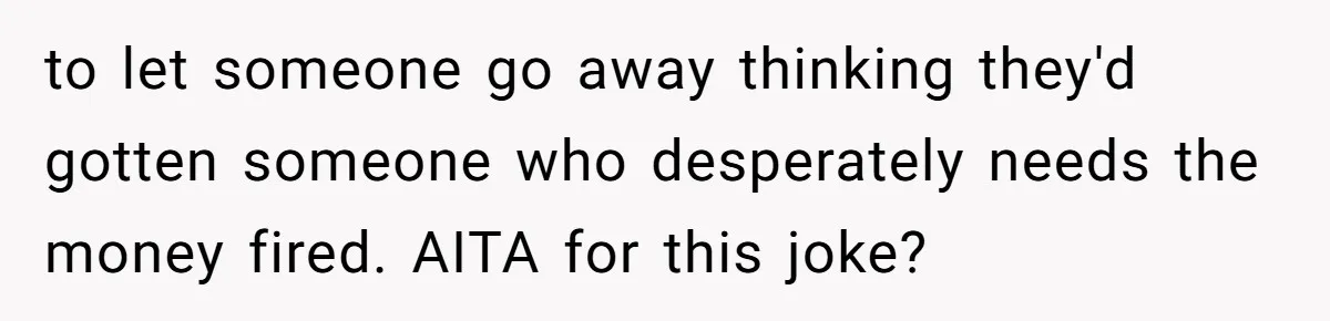 to let someone go away thinking they'd gotten someone who desperately needs the money fired. AITA for this joke?