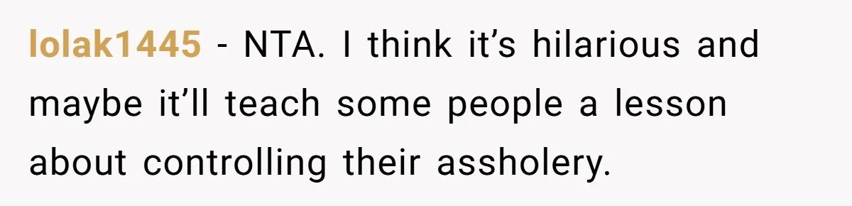 lolak1445 − NTA. I think it’s hilarious and maybe it’ll teach some people a lesson about controlling their assholery.
