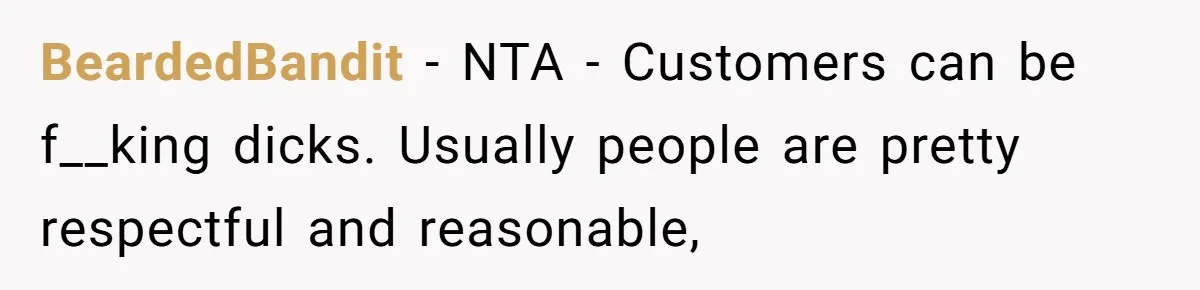 BeardedBandit − NTA - Customers can be f__king dicks. Usually people are pretty respectful and reasonable,