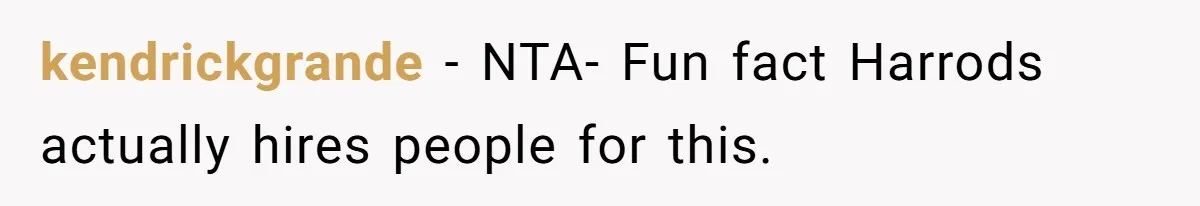 kendrickgrande − NTA- Fun fact Harrods actually hires people for this.