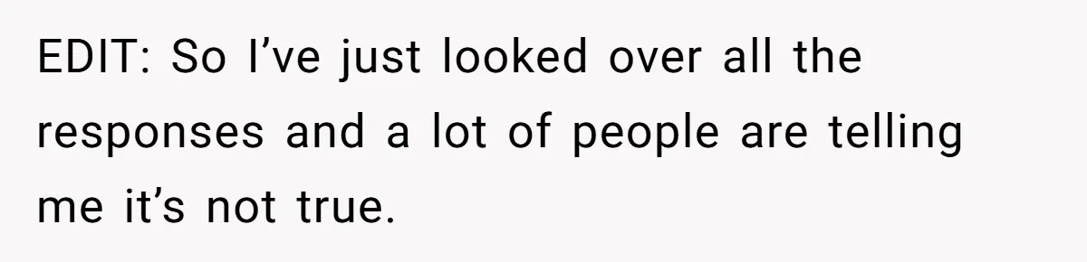 EDIT: So I’ve just looked over all the responses and a lot of people are telling me it’s not true.