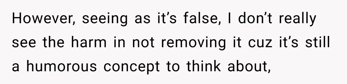 However, seeing as it’s false, I don’t really see the harm in not removing it cuz it’s still a humorous concept to think about,