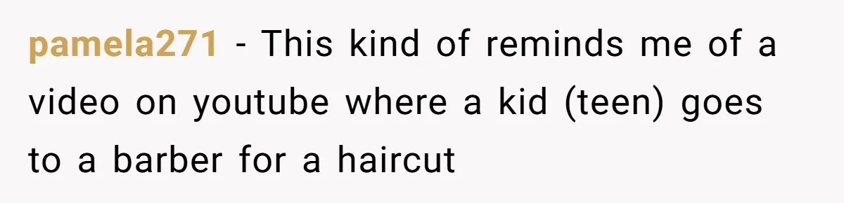 pamela271 − This kind of reminds me of a video on youtube where a kid (teen) goes to a barber for a haircut