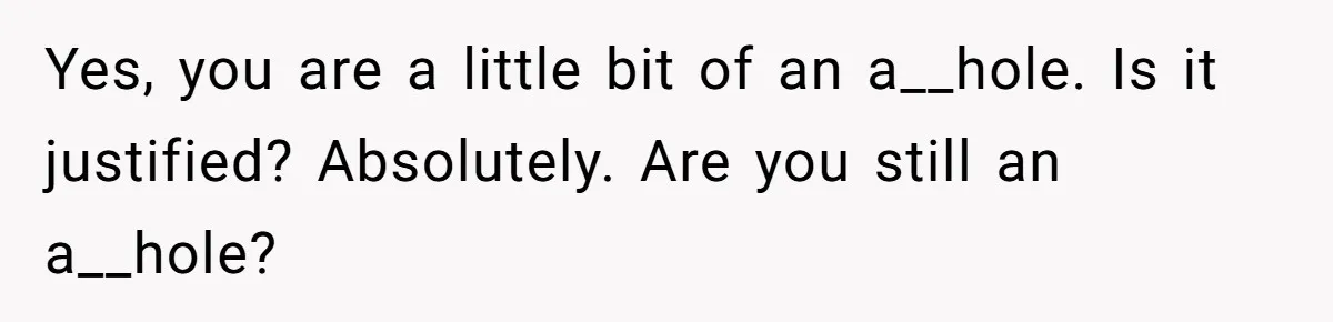 Yes, you are a little bit of an a__hole. Is it justified? Absolutely. Are you still an a__hole?