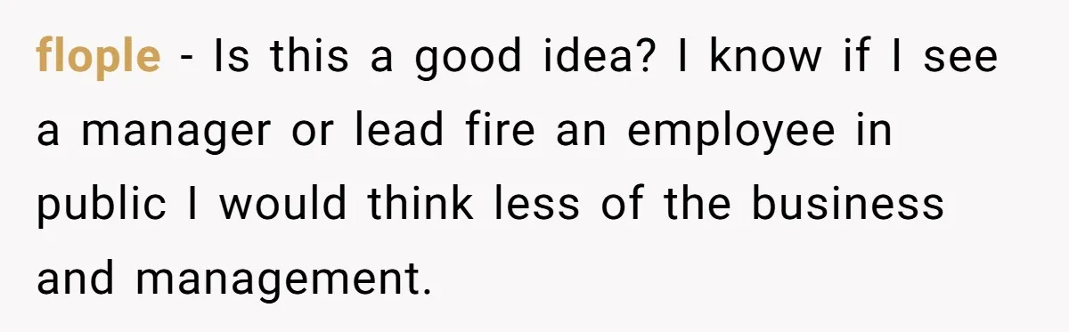 flople − Is this a good idea? I know if I see a manager or lead fire an employee in public I would think less of the business and management.