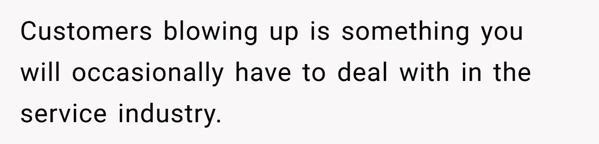 Customers blowing up is something you will occasionally have to deal with in the service industry.