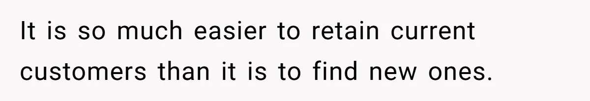 It is so much easier to retain current customers than it is to find new ones.