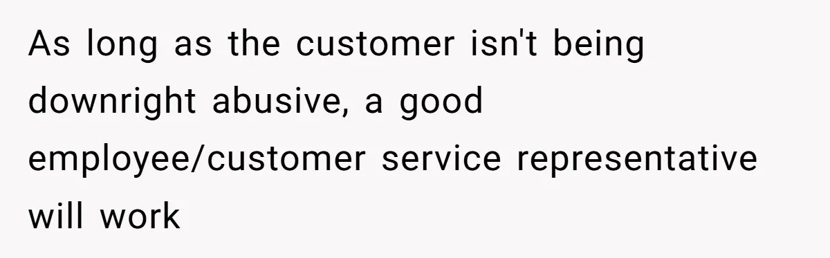 As long as the customer isn't being downright abusive, a good employee/customer service representative will work