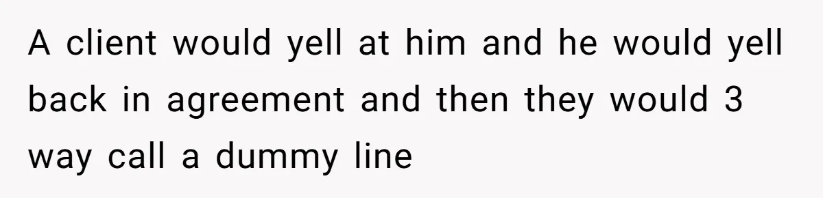 A client would yell at him and he would yell back in agreement and then they would 3 way call a dummy line