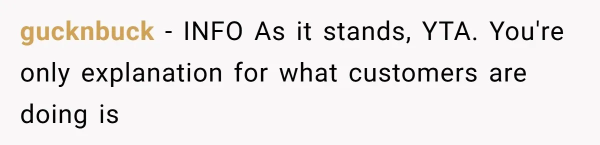 gucknbuck − INFO As it stands, YTA. You're only explanation for what customers are doing is