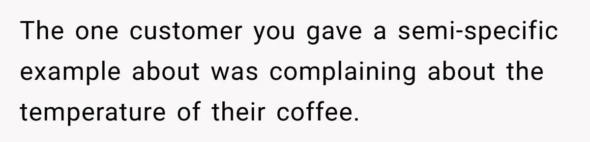 The one customer you gave a semi-specific example about was complaining about the temperature of their coffee.