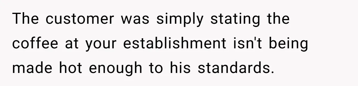 The customer was simply stating the coffee at your establishment isn't being made hot enough to his standards.